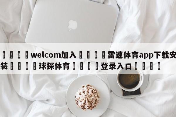 🌾welcom加入🌾雷速体育app下载安装🐳球探体育🐳登录入口🐳