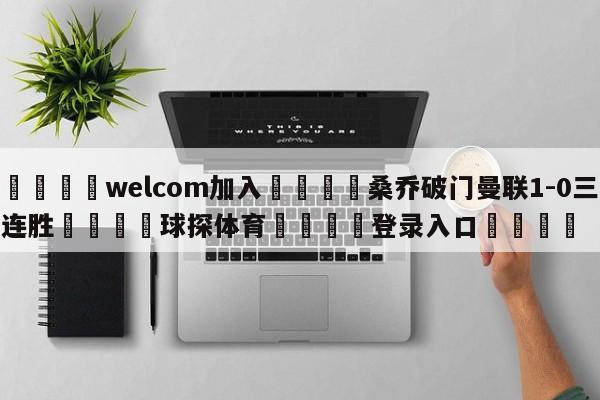 🌾welcom加入🌾桑乔破门曼联1-0三连胜🐳球探体育🐳登录入口🐳