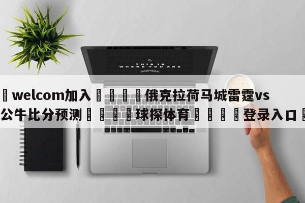 🌾welcom加入🌾俄克拉荷马城雷霆vs芝加哥公牛比分预测🐳球探体育🐳登录入口🐳