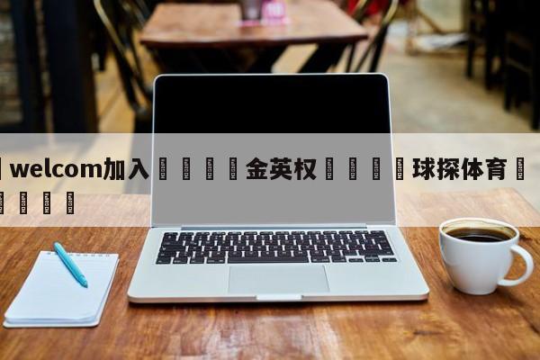 🌾welcom加入🌾金英权🐳球探体育🐳登录入口🐳