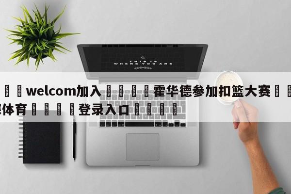 🌾welcom加入🌾霍华德参加扣篮大赛🐳球探体育🐳登录入口🐳