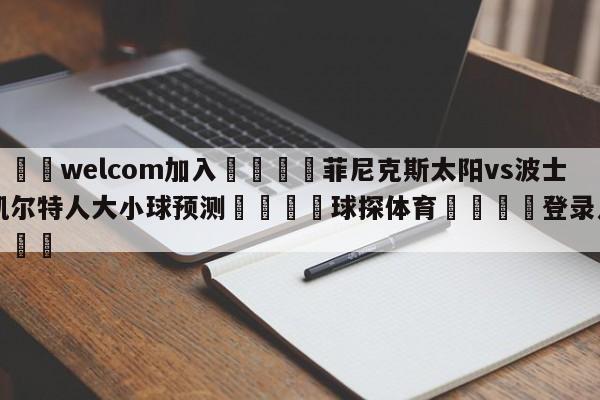 🌾welcom加入🌾菲尼克斯太阳vs波士顿凯尔特人大小球预测🐳球探体育🐳登录入口🐳