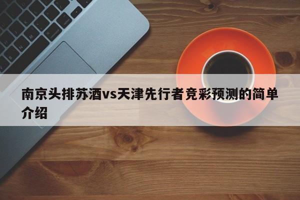 南京头排苏酒vs天津先行者竞彩预测的简单介绍