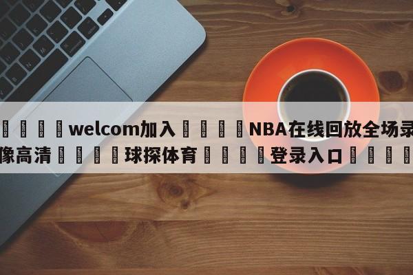 🌾welcom加入🌾NBA在线回放全场录像高清🐳球探体育🐳登录入口🐳