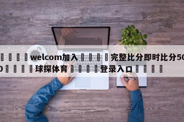 🌾welcom加入🌾完整比分即时比分500🐳球探体育🐳登录入口🐳