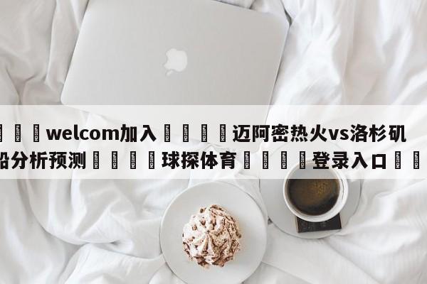 🌾welcom加入🌾迈阿密热火vs洛杉矶快船分析预测🐳球探体育🐳登录入口🐳