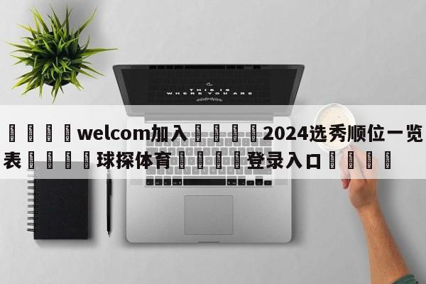 🌾welcom加入🌾2024选秀顺位一览表🐳球探体育🐳登录入口🐳