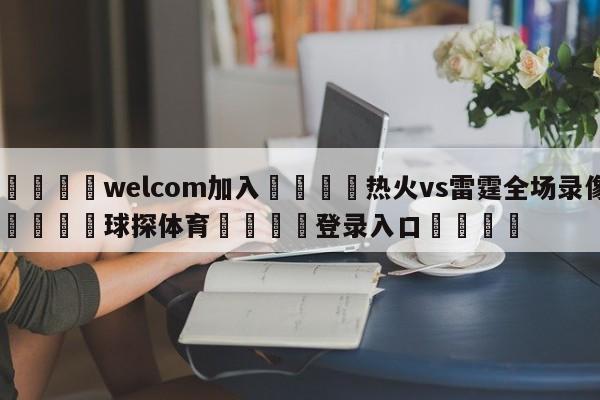 🌾welcom加入🌾热火vs雷霆全场录像🐳球探体育🐳登录入口🐳