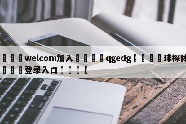 🌾welcom加入🌾qgedg🐳球探体育🐳登录入口🐳