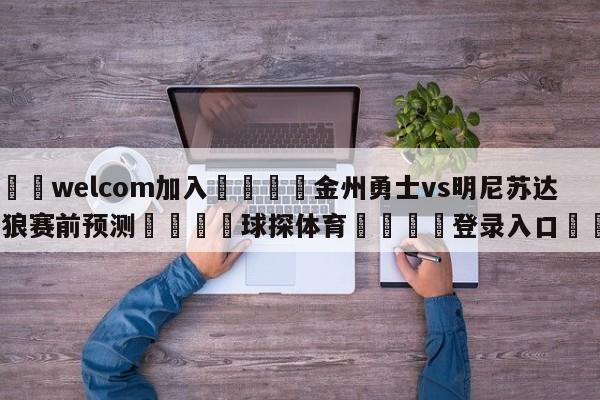 🌾welcom加入🌾金州勇士vs明尼苏达森林狼赛前预测🐳球探体育🐳登录入口🐳