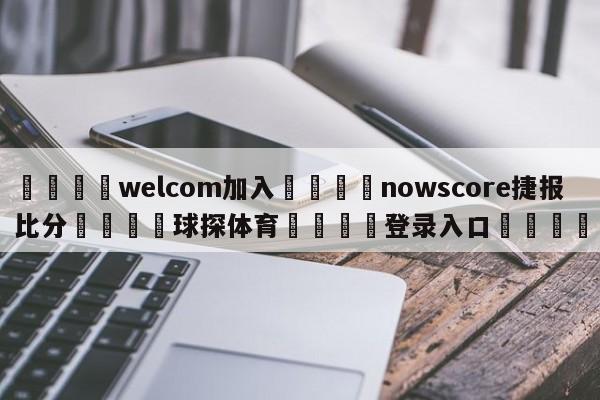 🌾welcom加入🌾nowscore捷报比分🐳球探体育🐳登录入口🐳