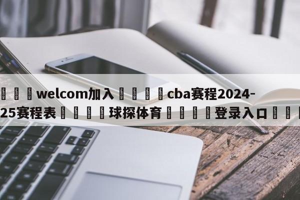 🌾welcom加入🌾cba赛程2024-2025赛程表🐳球探体育🐳登录入口🐳