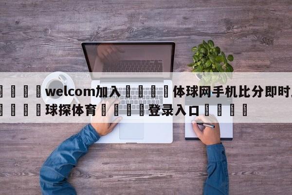 🌾welcom加入🌾体球网手机比分即时比🐳球探体育🐳登录入口🐳