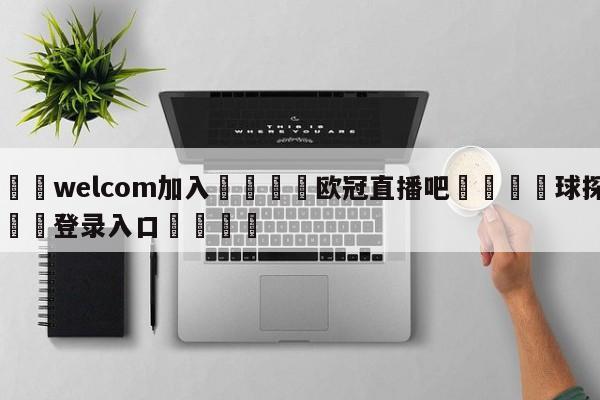 🌾welcom加入🌾欧冠直播吧🐳球探体育🐳登录入口🐳