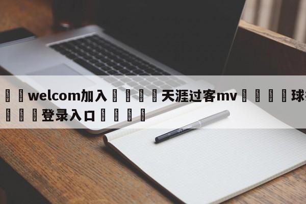 🌾welcom加入🌾天涯过客mv🐳球探体育🐳登录入口🐳