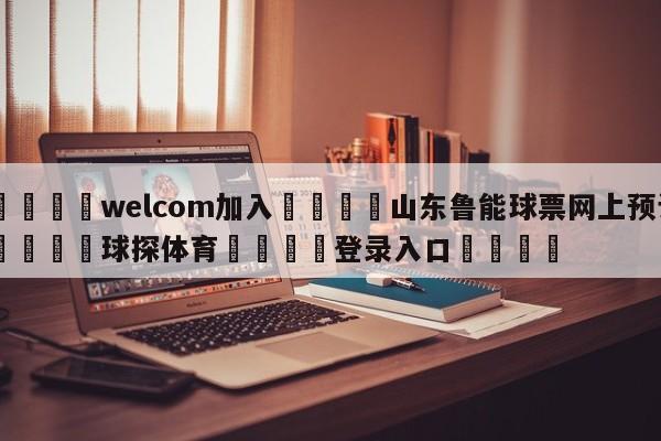 🌾welcom加入🌾山东鲁能球票网上预订🐳球探体育🐳登录入口🐳