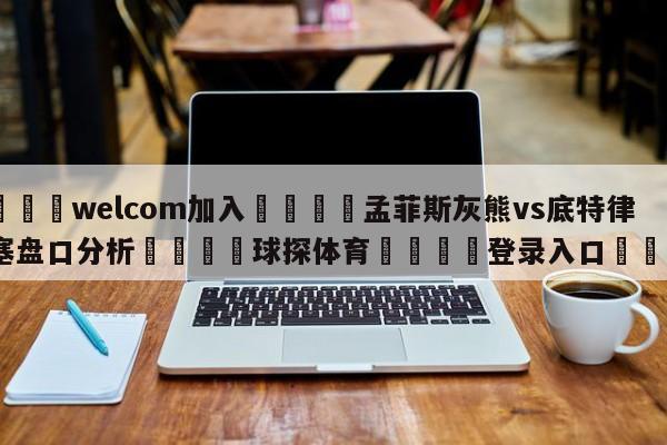 🌾welcom加入🌾孟菲斯灰熊vs底特律活塞盘口分析🐳球探体育🐳登录入口🐳