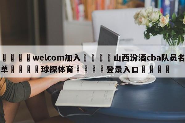🌾welcom加入🌾山西汾酒cba队员名单🐳球探体育🐳登录入口🐳