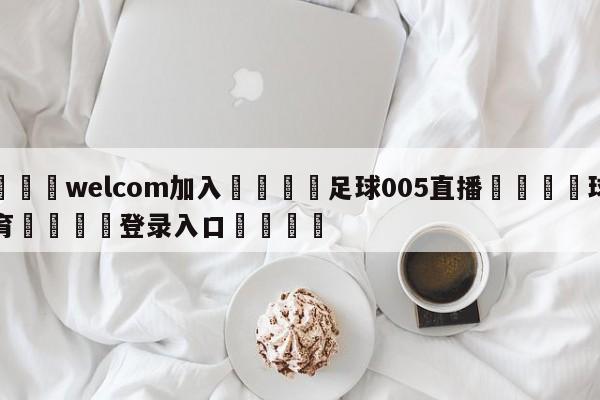 🌾welcom加入🌾足球005直播🐳球探体育🐳登录入口🐳