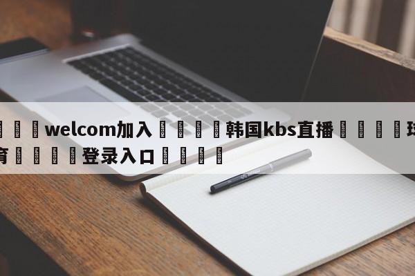🌾welcom加入🌾韩国kbs直播🐳球探体育🐳登录入口🐳