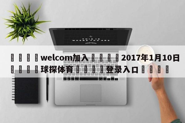 🌾welcom加入🌾2017年1月10日🐳球探体育🐳登录入口🐳