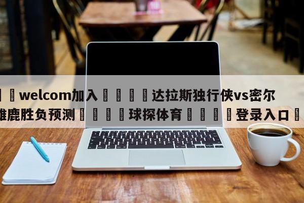 🌾welcom加入🌾达拉斯独行侠vs密尔沃基雄鹿胜负预测🐳球探体育🐳登录入口🐳