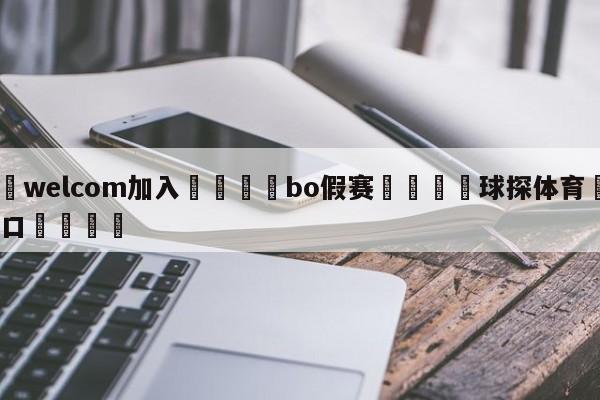 🌾welcom加入🌾bo假赛🐳球探体育🐳登录入口🐳