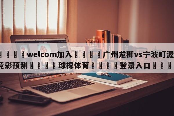 🌾welcom加入🌾广州龙狮vs宁波町渥竞彩预测🐳球探体育🐳登录入口🐳
