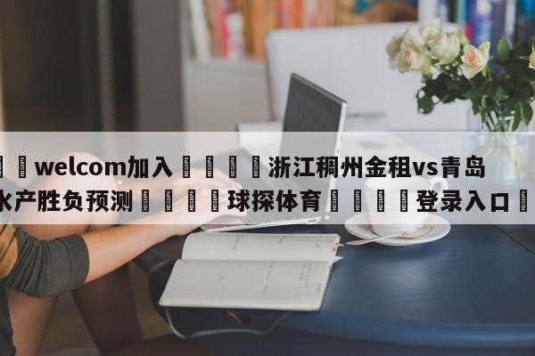 🌾welcom加入🌾浙江稠州金租vs青岛国信水产胜负预测🐳球探体育🐳登录入口🐳