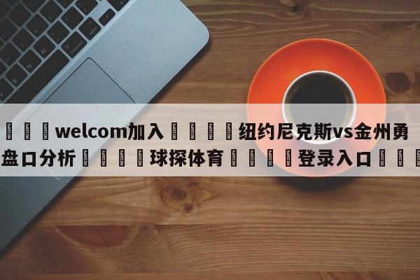 🌾welcom加入🌾纽约尼克斯vs金州勇士盘口分析🐳球探体育🐳登录入口🐳