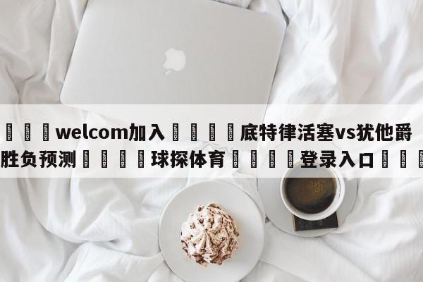 🌾welcom加入🌾底特律活塞vs犹他爵士胜负预测🐳球探体育🐳登录入口🐳