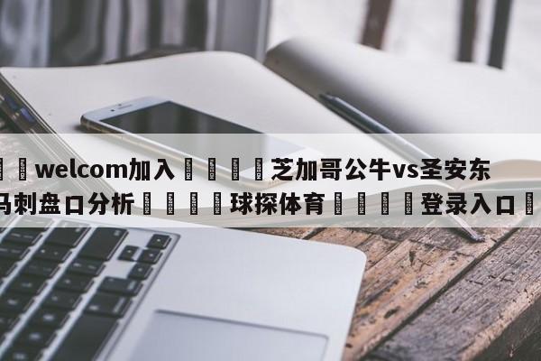 🌾welcom加入🌾芝加哥公牛vs圣安东尼奥马刺盘口分析🐳球探体育🐳登录入口🐳