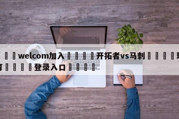 🌾welcom加入🌾开拓者vs马刺🐳球探体育🐳登录入口🐳
