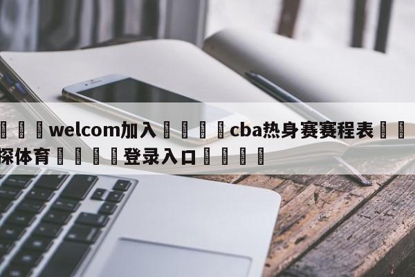 🌾welcom加入🌾cba热身赛赛程表🐳球探体育🐳登录入口🐳