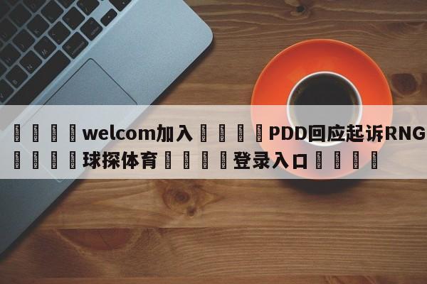 🌾welcom加入🌾PDD回应起诉RNG🐳球探体育🐳登录入口🐳