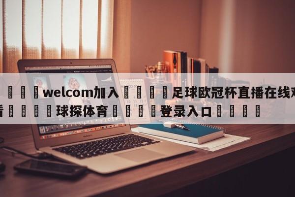 🌾welcom加入🌾足球欧冠杯直播在线观看🐳球探体育🐳登录入口🐳