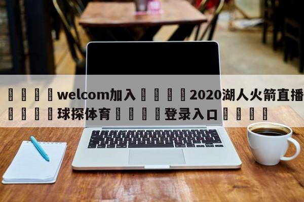 🌾welcom加入🌾2020湖人火箭直播🐳球探体育🐳登录入口🐳