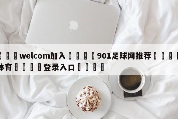 🌾welcom加入🌾901足球网推荐🐳球探体育🐳登录入口🐳