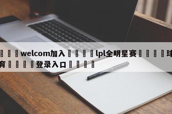 🌾welcom加入🌾lpl全明星赛🐳球探体育🐳登录入口🐳
