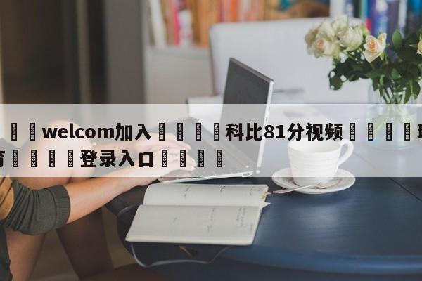 🌾welcom加入🌾科比81分视频🐳球探体育🐳登录入口🐳