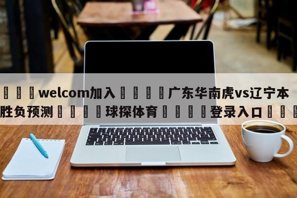 🌾welcom加入🌾广东华南虎vs辽宁本钢胜负预测🐳球探体育🐳登录入口🐳
