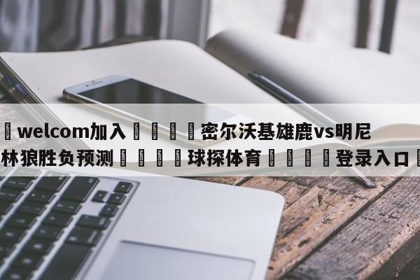 🌾welcom加入🌾密尔沃基雄鹿vs明尼苏达森林狼胜负预测🐳球探体育🐳登录入口🐳