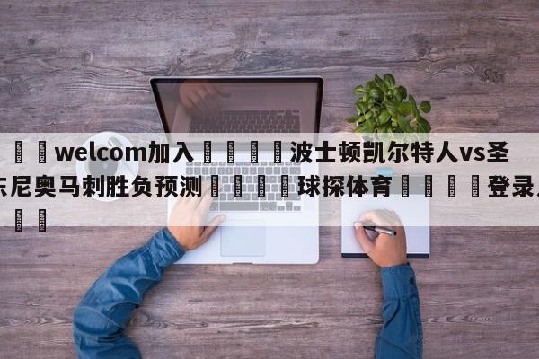 🌾welcom加入🌾波士顿凯尔特人vs圣安东尼奥马刺胜负预测🐳球探体育🐳登录入口🐳