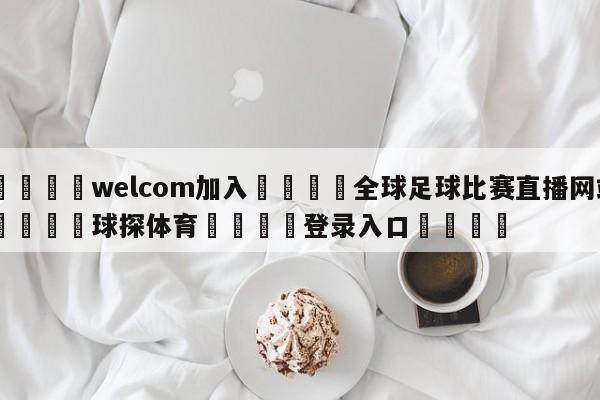 🌾welcom加入🌾全球足球比赛直播网站🐳球探体育🐳登录入口🐳