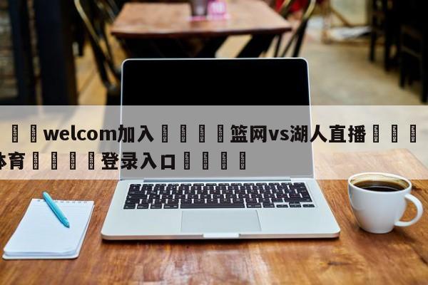 🌾welcom加入🌾篮网vs湖人直播🐳球探体育🐳登录入口🐳