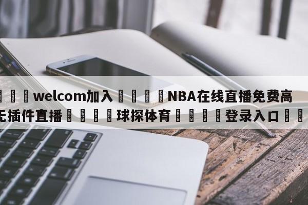 🌾welcom加入🌾NBA在线直播免费高清无插件直播🐳球探体育🐳登录入口🐳