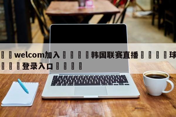 🌾welcom加入🌾韩国联赛直播🐳球探体育🐳登录入口🐳