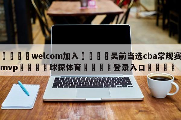 🌾welcom加入🌾吴前当选cba常规赛mvp🐳球探体育🐳登录入口🐳