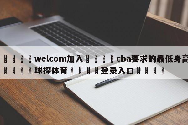 🌾welcom加入🌾cba要求的最低身高🐳球探体育🐳登录入口🐳