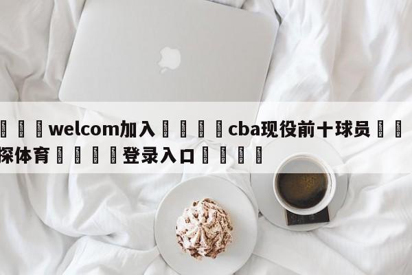 🌾welcom加入🌾cba现役前十球员🐳球探体育🐳登录入口🐳